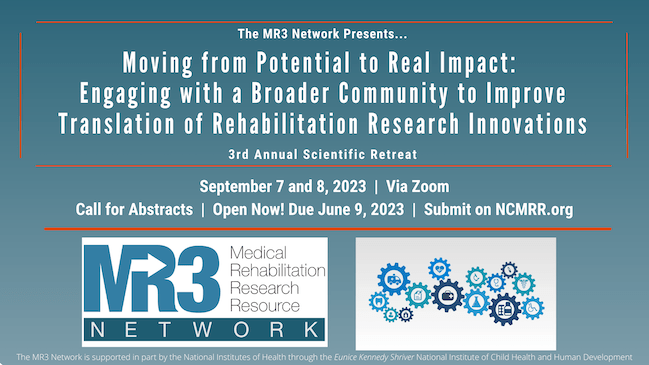 MR3 Network presents "Moving from Potential to Real Impact: Engaging with a Broader Community to Improve Translation of Rehabilitation Research Innovations," third annual scientific retreat, September 7 and 8, 2023, via Zoom, call for abstracts open now, due June 9, 2023, submit on ncmrr.org